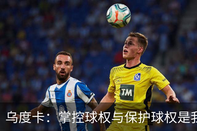 乌度卡：掌控球权与保护球权是我们制胜的关键